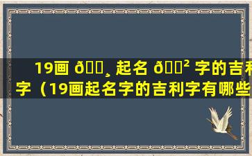 19画 🌸 起名 🌲 字的吉利字（19画起名字的吉利字有哪些）